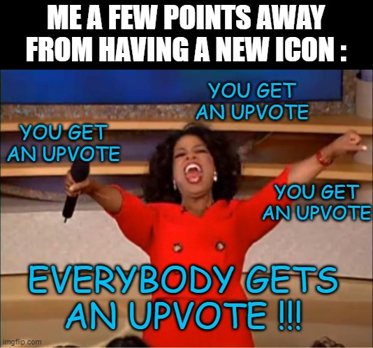 Don't tell me you haven't done it. | ME A FEW POINTS AWAY FROM HAVING A NEW ICON :; YOU GET AN UPVOTE; YOU GET AN UPVOTE; YOU GET AN UPVOTE; EVERYBODY GETS AN UPVOTE !!! | image tagged in memes,oprah you get a,upvote,new icon | made w/ Imgflip meme maker