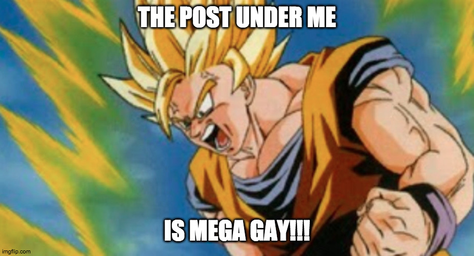 yea | THE POST UNDER ME; IS MEGA GAY!!! | image tagged in goku screaming | made w/ Imgflip meme maker