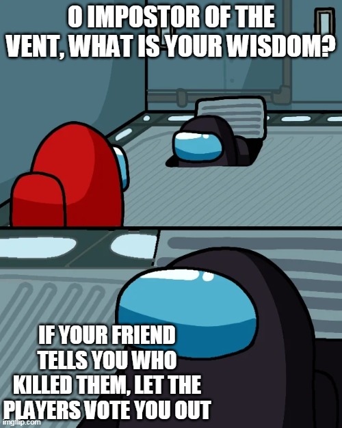 impostor of the vent | O IMPOSTOR OF THE VENT, WHAT IS YOUR WISDOM? IF YOUR FRIEND TELLS YOU WHO KILLED THEM, LET THE PLAYERS VOTE YOU OUT | image tagged in impostor of the vent | made w/ Imgflip meme maker