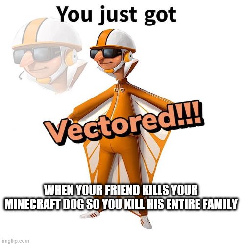 You just got Vectored | WHEN YOUR FRIEND KILLS YOUR MINECRAFT DOG SO YOU KILL HIS ENTIRE FAMILY | image tagged in you just got vectored | made w/ Imgflip meme maker