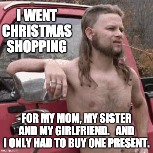 Redneck xmas shopping | I WENT CHRISTMAS SHOPPING; FOR MY MOM, MY SISTER AND MY GIRLFRIEND.   AND I ONLY HAD TO BUY ONE PRESENT. | image tagged in almost redneck | made w/ Imgflip meme maker