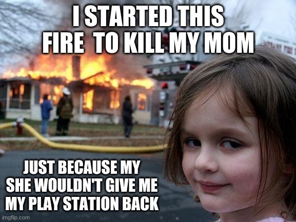 Disaster Girl | I STARTED THIS FIRE  TO KILL MY MOM; JUST BECAUSE MY SHE WOULDN'T GIVE ME MY PLAY STATION BACK | image tagged in memes,disaster girl | made w/ Imgflip meme maker