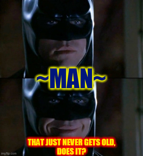 Batman Smiles Meme | ~MAN~ THAT JUST NEVER GETS OLD,
DOES IT? | image tagged in memes,batman smiles | made w/ Imgflip meme maker