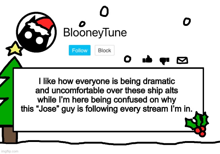 Bloo’s Holiday Announcement | I like how everyone is being dramatic and uncomfortable over these ship alts while I’m here being confused on why this “Jose” guy is following every stream I’m in. | image tagged in bloo s holiday announcement | made w/ Imgflip meme maker