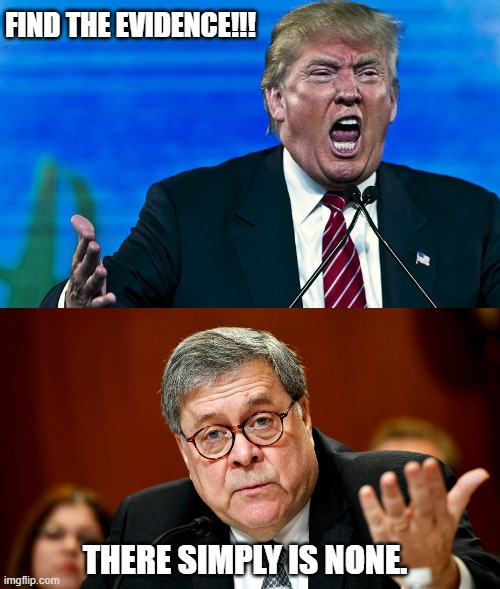 FIND THE EVIDENCE!!! THERE SIMPLY IS NONE. | image tagged in angry trump,william barr | made w/ Imgflip meme maker