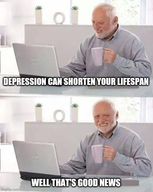 Hide the Pain Harold | DEPRESSION CAN SHORTEN YOUR LIFESPAN; WELL THAT'S GOOD NEWS | image tagged in memes,hide the pain harold | made w/ Imgflip meme maker