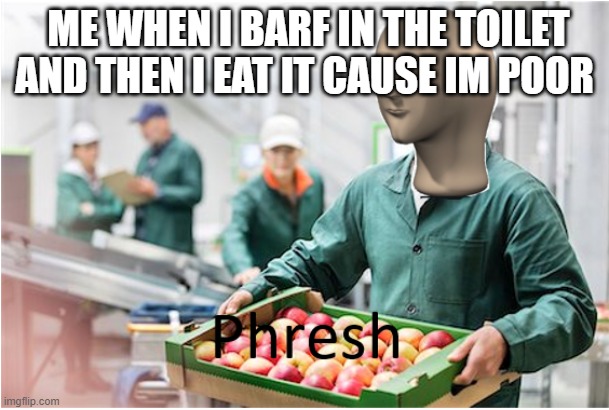 Phresh | ME WHEN I BARF IN THE TOILET AND THEN I EAT IT CAUSE IM POOR | image tagged in phresh | made w/ Imgflip meme maker