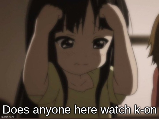 k-on | Does anyone here watch k-on | image tagged in k-on | made w/ Imgflip meme maker