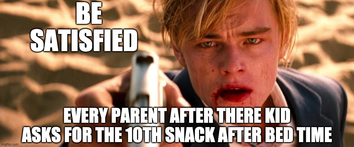 BE SATISFIED; EVERY PARENT AFTER THERE KID ASKS FOR THE 10TH SNACK AFTER BED TIME | image tagged in romeo and juliet | made w/ Imgflip meme maker