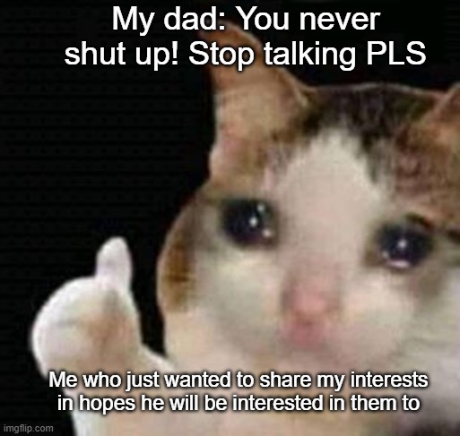 sad thumbs up cat | My dad: You never shut up! Stop talking PLS; Me who just wanted to share my interests in hopes he will be interested in them to | image tagged in sad thumbs up cat | made w/ Imgflip meme maker