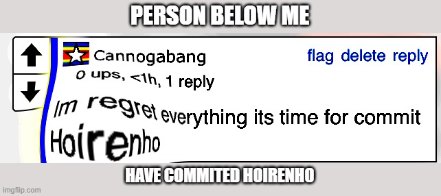 Im regret everything its time for commit Hoirenho | PERSON BELOW ME; HAVE COMMITED HOIRENHO | image tagged in im regret everything its time for commit hoirenho | made w/ Imgflip meme maker