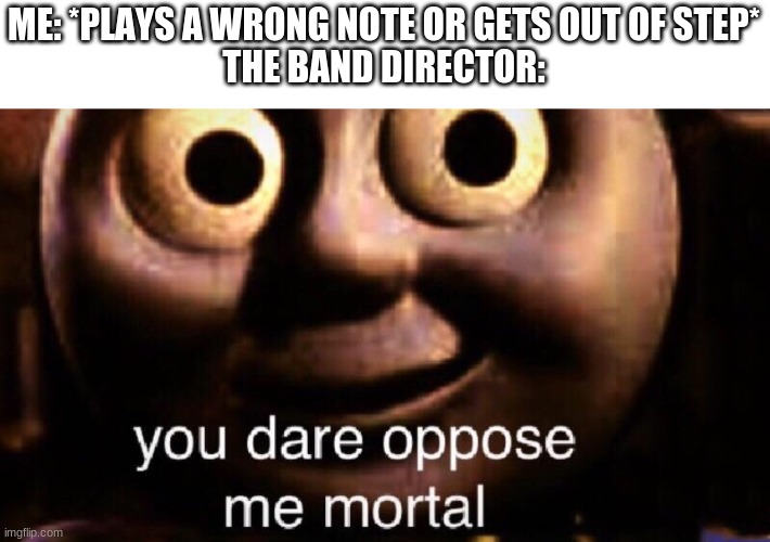 Here's one for my fellow band kids :> | ME: *PLAYS A WRONG NOTE OR GETS OUT OF STEP*
THE BAND DIRECTOR: | image tagged in you dare oppose me mortal | made w/ Imgflip meme maker