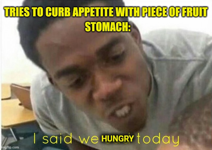 i said we ____ today | TRIES TO CURB APPETITE WITH PIECE OF FRUIT; STOMACH:; HUNGRY | image tagged in i said we ____ today | made w/ Imgflip meme maker