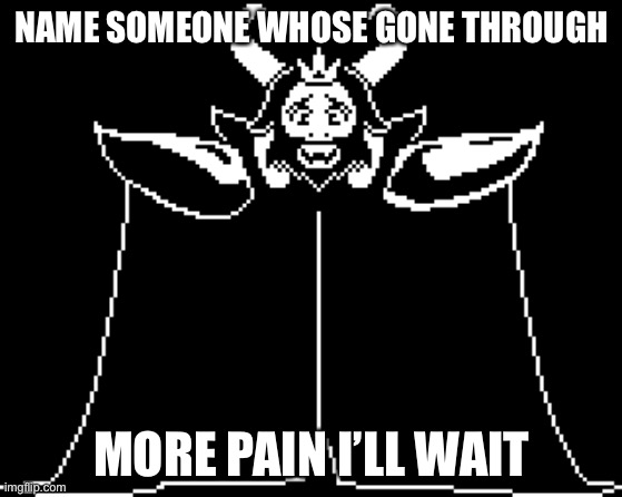 NAME SOMEONE WHOSE GONE THROUGH; MORE PAIN I’LL WAIT | image tagged in pain | made w/ Imgflip meme maker