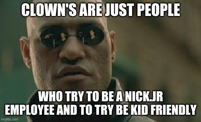 Kinda True | CLOWN'S ARE JUST PEOPLE WHO TRY TO BE A NICK.JR EMPLOYEE AND TO TRY BE KID FRIENDLY | image tagged in memes,matrix morpheus,clown's | made w/ Imgflip meme maker