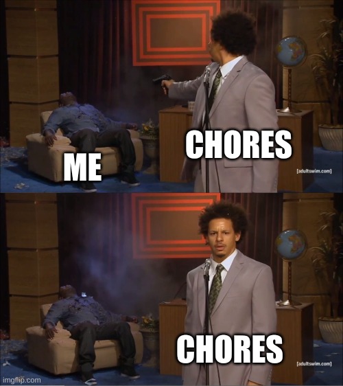my life | CHORES; ME; CHORES | image tagged in memes | made w/ Imgflip meme maker