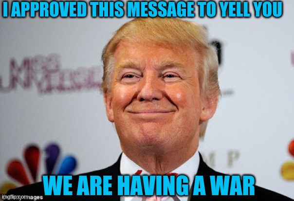 Donald trump approves | I APPROVED THIS MESSAGE TO YELL YOU; WE ARE HAVING A WAR | image tagged in donald trump approves | made w/ Imgflip meme maker