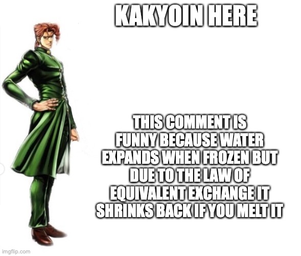 Kakyoin explains it | KAKYOIN HERE THIS COMMENT IS FUNNY BECAUSE WATER EXPANDS WHEN FROZEN BUT DUE TO THE LAW OF EQUIVALENT EXCHANGE IT SHRINKS BACK IF YOU MELT I | image tagged in kakyoin explains it | made w/ Imgflip meme maker