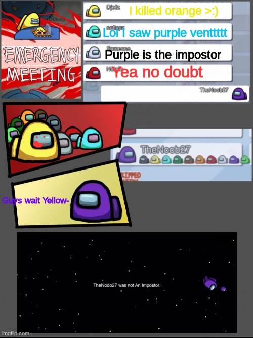 MEME | I killed orange >:); Lol I saw purple venttttt; Purple is the impostor; Yea no doubt; Guys wait Yellow- | image tagged in among us emergency meeting | made w/ Imgflip meme maker