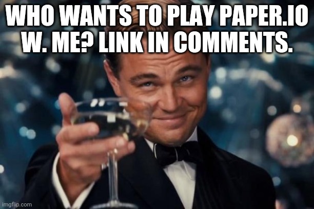 Leonardo Dicaprio Cheers | WHO WANTS TO PLAY PAPER.IO W. ME? LINK IN COMMENTS. | image tagged in memes,leonardo dicaprio cheers | made w/ Imgflip meme maker