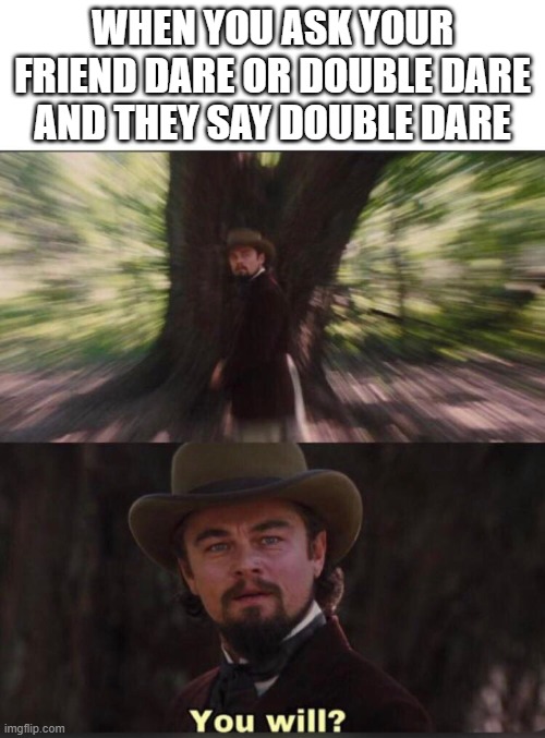 You will? Leonardo, django | WHEN YOU ASK YOUR FRIEND DARE OR DOUBLE DARE AND THEY SAY DOUBLE DARE | image tagged in you will leonardo django | made w/ Imgflip meme maker