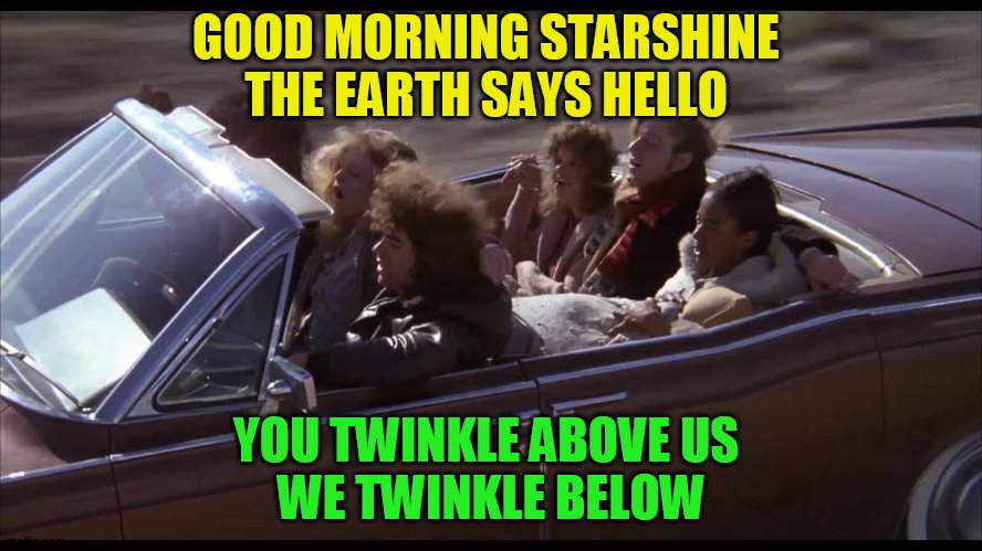 GOOD MORNING STARSHINE 
THE EARTH SAYS HELLO YOU TWINKLE ABOVE US 
WE TWINKLE BELOW | made w/ Imgflip meme maker