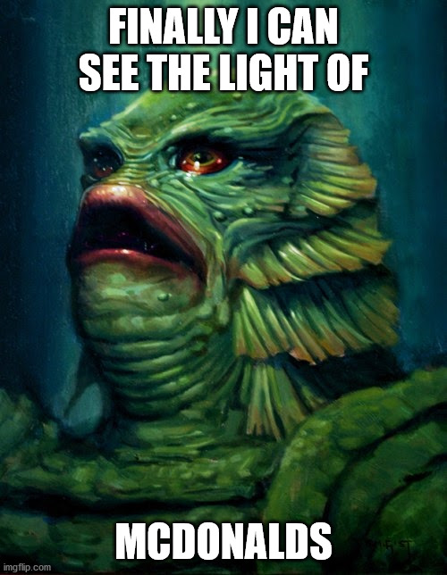 gillman mcdonalds | FINALLY I CAN SEE THE LIGHT OF; MCDONALDS | image tagged in creature from the black lagoon - gillman | made w/ Imgflip meme maker