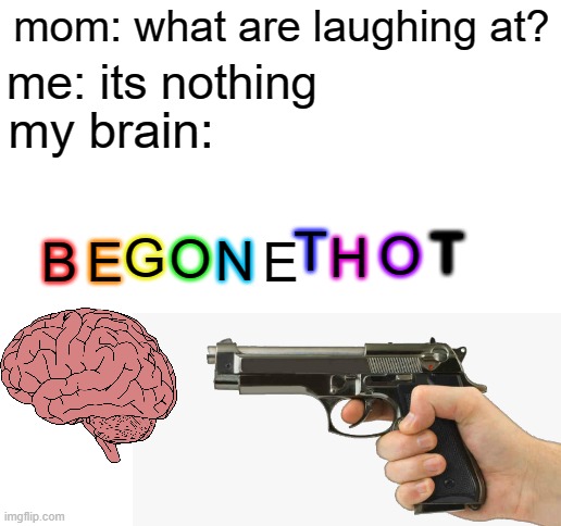 This meme took way to long to make | me: its nothing; mom: what are laughing at? my brain:; H; T; T; G; O; N; B; E; E; O | image tagged in blank white template,begone thot,mom,oh wow are you actually reading these tags,gun | made w/ Imgflip meme maker