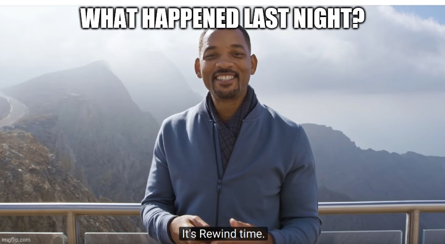 It's rewind time | WHAT HAPPENED LAST NIGHT? | image tagged in it's rewind time | made w/ Imgflip meme maker