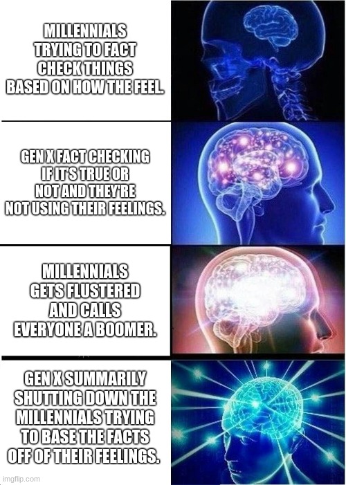 Millennials. | MILLENNIALS TRYING TO FACT CHECK THINGS BASED ON HOW THE FEEL. GEN X FACT CHECKING IF IT'S TRUE OR NOT AND THEY'RE NOT USING THEIR FEELINGS. MILLENNIALS GETS FLUSTERED AND CALLS EVERYONE A BOOMER. GEN X SUMMARILY SHUTTING DOWN THE MILLENNIALS TRYING TO BASE THE FACTS OFF OF THEIR FEELINGS. | image tagged in memes,expanding brain,fun | made w/ Imgflip meme maker