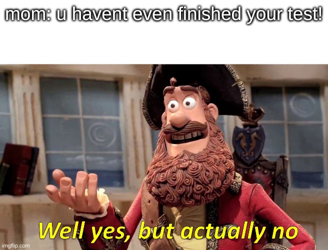 well yes but actually no | mom: u havent even finished your test! | image tagged in memes,well yes but actually no | made w/ Imgflip meme maker