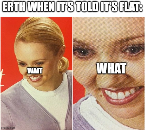 WAIT WHAT? | ERTH WHEN IT'S TOLD IT'S FLAT:; WHAT; WAIT | image tagged in wait what | made w/ Imgflip meme maker