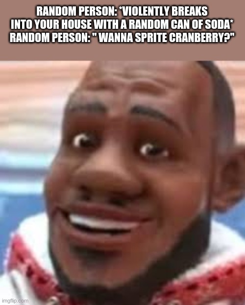 If this is a repost, I'm sorry :< | RANDOM PERSON: *VIOLENTLY BREAKS INTO YOUR HOUSE WITH A RANDOM CAN OF SODA*
RANDOM PERSON: " WANNA SPRITE CRANBERRY?" | image tagged in wanna sprite cranberry | made w/ Imgflip meme maker