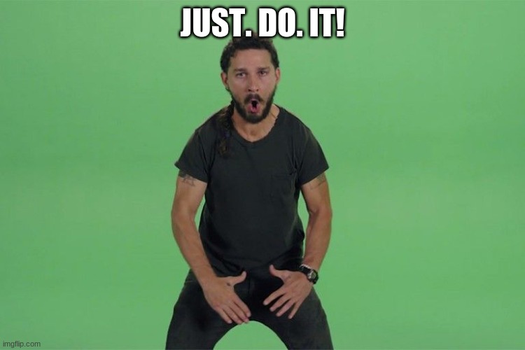 Shia labeouf JUST DO IT | JUST. DO. IT! | image tagged in shia labeouf just do it | made w/ Imgflip meme maker
