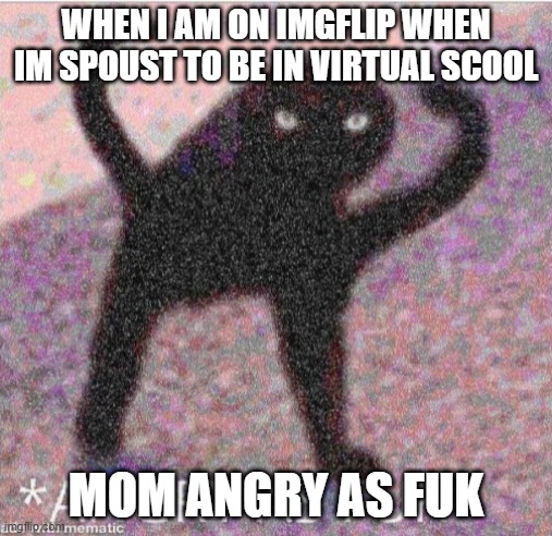 ANGRY AS FUK | WHEN I AM ON IMGFLIP WHEN IM SPOUST TO BE IN VIRTUAL SCOOL; MOM ANGRY AS FUK | image tagged in angry as fuk | made w/ Imgflip meme maker