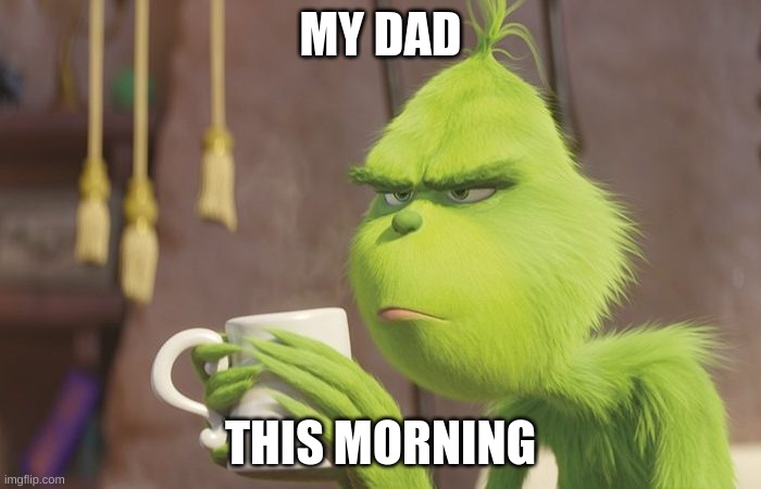 Grinch coffee | MY DAD; THIS MORNING | image tagged in grinch coffee | made w/ Imgflip meme maker