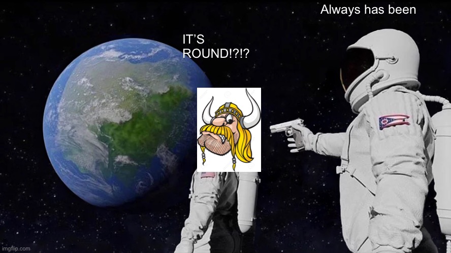 Always Has Been | Always has been; IT’S ROUND!?!? | image tagged in memes,always has been | made w/ Imgflip meme maker