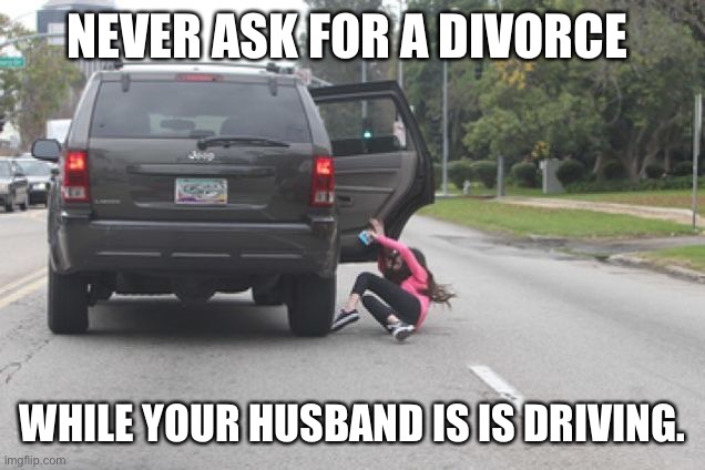 Kicked Out of Car | NEVER ASK FOR A DIVORCE; WHILE YOUR HUSBAND IS IS DRIVING. | image tagged in kicked out of car | made w/ Imgflip meme maker