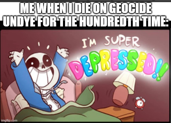 tru i have not beat it yet :( | ME WHEN I DIE ON GEOCIDE UNDYE FOR THE HUNDREDTH TIME: | image tagged in undertale i'm super depressed | made w/ Imgflip meme maker