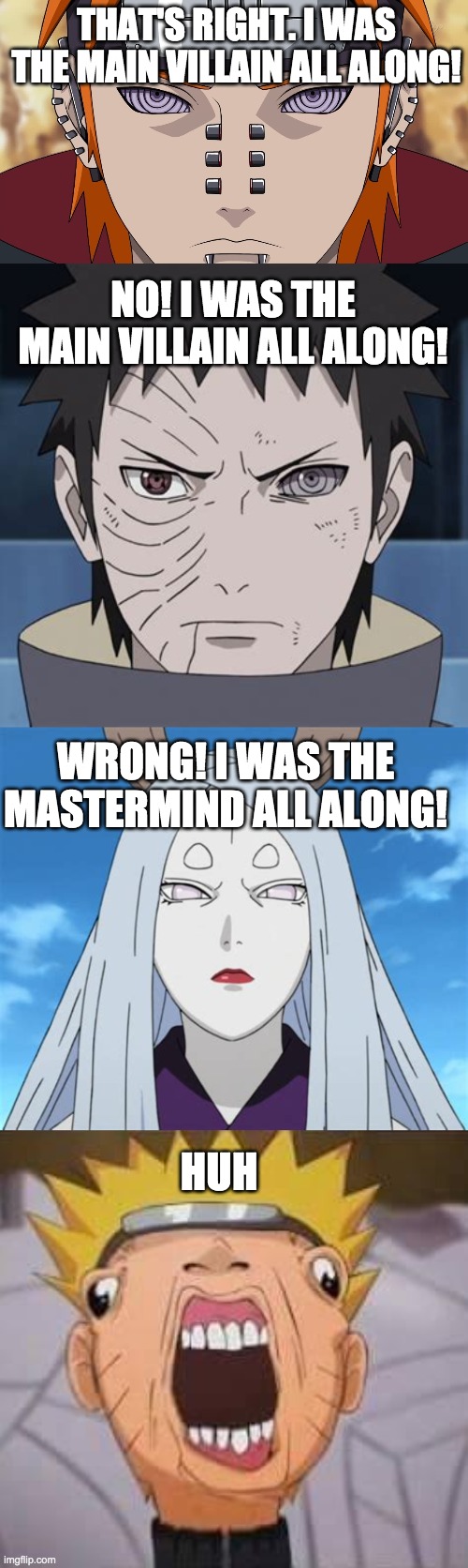 THAT'S RIGHT. I WAS THE MAIN VILLAIN ALL ALONG! NO! I WAS THE MAIN VILLAIN ALL ALONG! WRONG! I WAS THE MASTERMIND ALL ALONG! HUH | image tagged in naruto joke,naruto shippuden | made w/ Imgflip meme maker