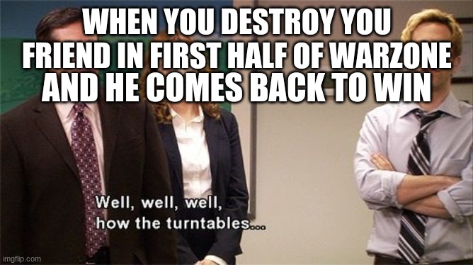 warzone warfare??? | WHEN YOU DESTROY YOU FRIEND IN FIRST HALF OF WARZONE; AND HE COMES BACK TO WIN | image tagged in how the turntables | made w/ Imgflip meme maker
