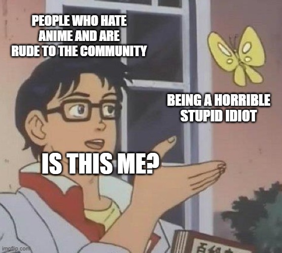 Is This A Pigeon | PEOPLE WHO HATE ANIME AND ARE RUDE TO THE COMMUNITY; BEING A HORRIBLE STUPID IDIOT; IS THIS ME? | image tagged in memes,is this a pigeon | made w/ Imgflip meme maker
