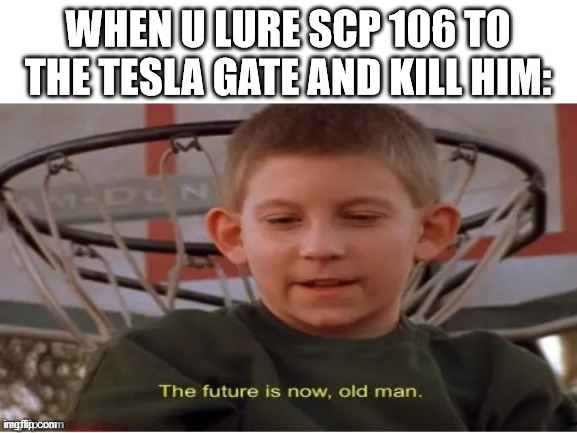 Scp 106 IS the old man... literally | WHEN U LURE SCP 106 TO THE TESLA GATE AND KILL HIM: | image tagged in the future is now old man,scp | made w/ Imgflip meme maker
