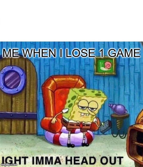 Spongebob Ight Imma Head Out Meme | ME WHEN I LOSE 1 GAME | image tagged in memes,spongebob ight imma head out | made w/ Imgflip meme maker
