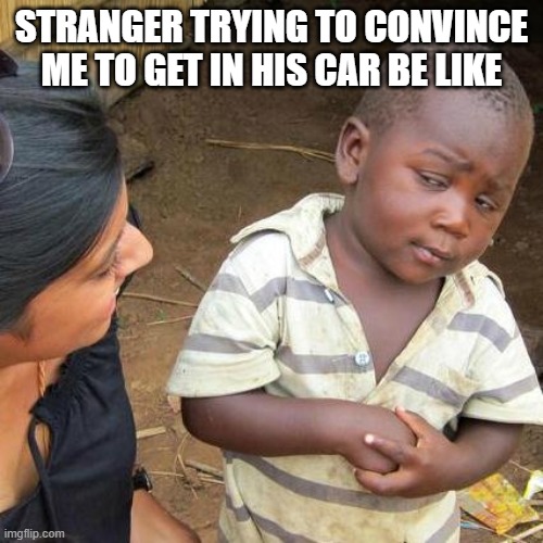 Third World Skeptical Kid Meme | STRANGER TRYING TO CONVINCE ME TO GET IN HIS CAR BE LIKE | image tagged in memes,third world skeptical kid | made w/ Imgflip meme maker