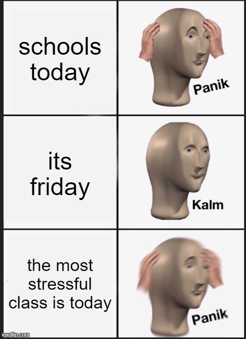 Panik Kalm Panik | schools today; its friday; the most stressful class is today | image tagged in memes | made w/ Imgflip meme maker