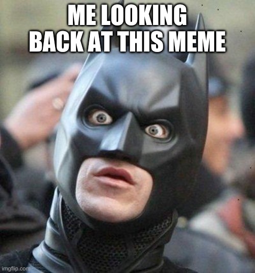 Shocked Batman | ME LOOKING BACK AT THIS MEME | image tagged in shocked batman | made w/ Imgflip meme maker