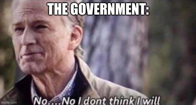 no i don't think i will | THE GOVERNMENT: | image tagged in no i don't think i will | made w/ Imgflip meme maker