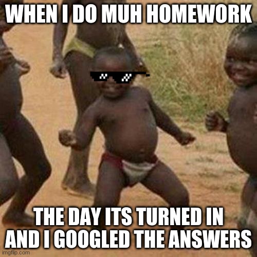 Third World Success Kid | WHEN I DO MUH HOMEWORK; THE DAY ITS TURNED IN AND I GOOGLED THE ANSWERS | image tagged in memes,third world success kid | made w/ Imgflip meme maker