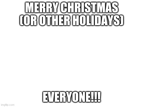 Blank White Template | MERRY CHRISTMAS (OR OTHER HOLIDAYS); EVERYONE!!! | image tagged in blank white template | made w/ Imgflip meme maker